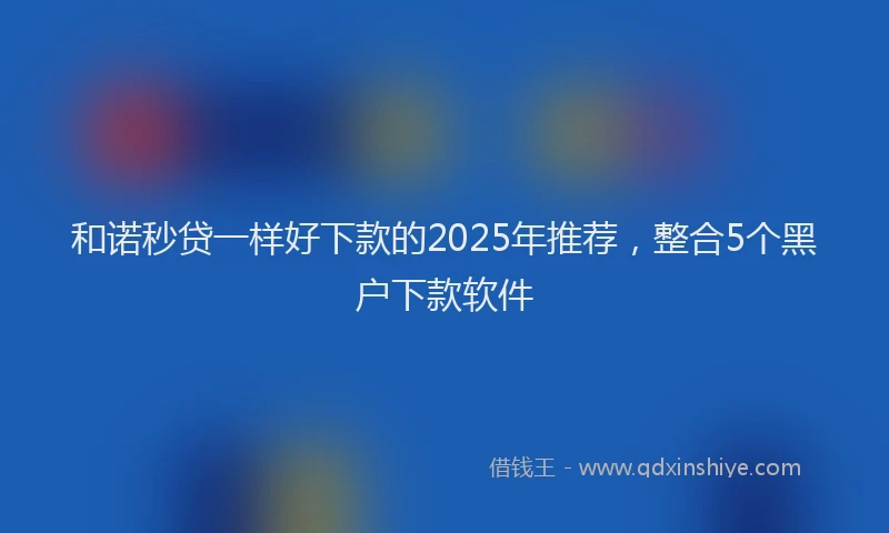 和诺秒贷一样好下款的2025年推荐，整合5个黑户下款软件
