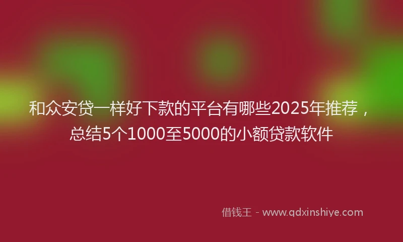 和众安贷一样好下款的平台有哪些2025年推荐，总结5个1000至5000的小额贷款软件