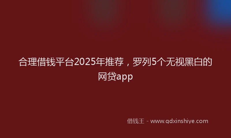 合理借钱平台2025年推荐，罗列5个无视黑白的网贷app