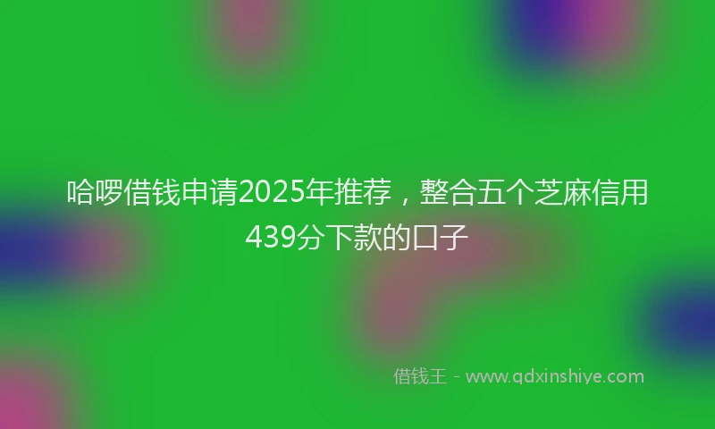 哈啰借钱申请2025年推荐，整合五个芝麻信用439分下款的口子