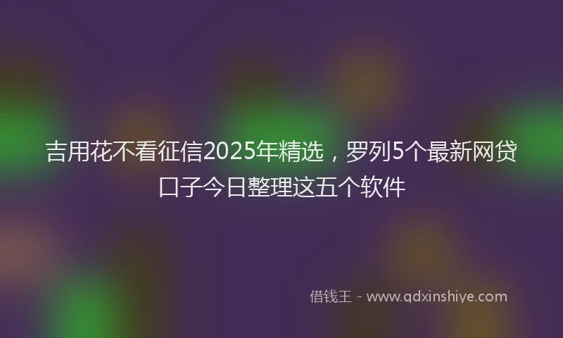 吉用花不看征信2025年精选，罗列5个最新网贷口子今日整理这五个软件