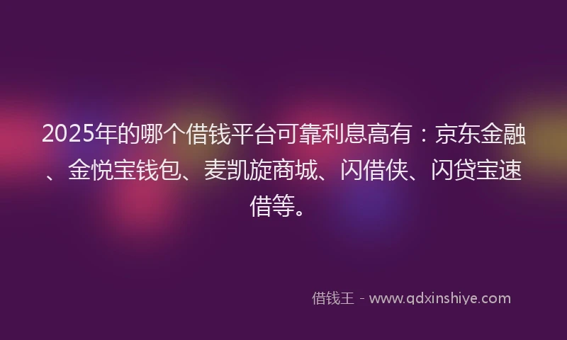 2025年的哪个借钱平台可靠利息高有:京东金融、金悦宝钱包、麦凯旋商城、闪借侠、闪贷宝速借等。