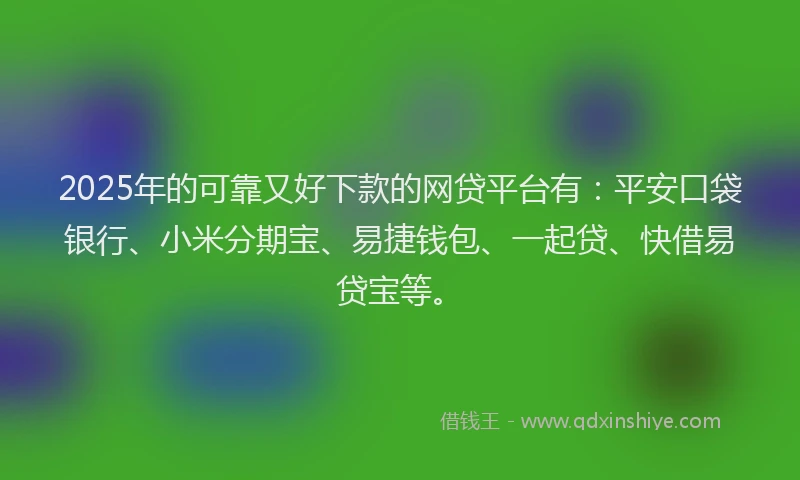 2025年的可靠又好下款的网贷平台有：平安口袋银行、小米分期宝、易捷钱包、一起贷、快借易贷宝等。