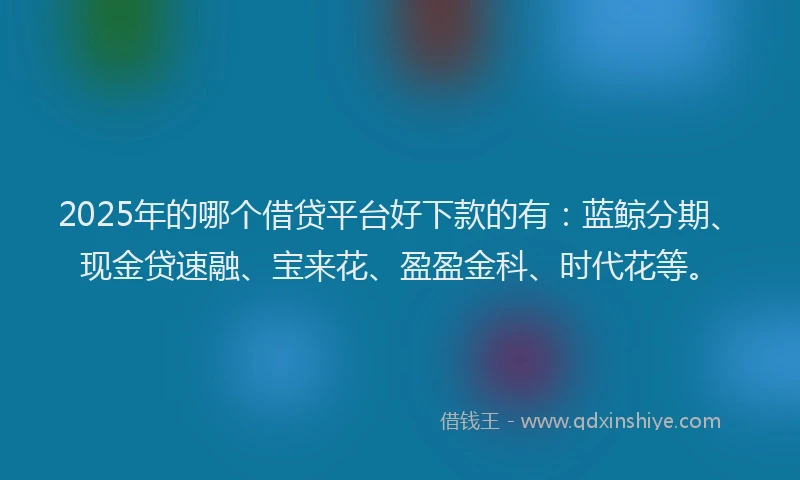 2025年的哪个借贷平台好下款的有：蓝鲸分期、现金贷速融、宝来花、盈盈金科、时代花等。