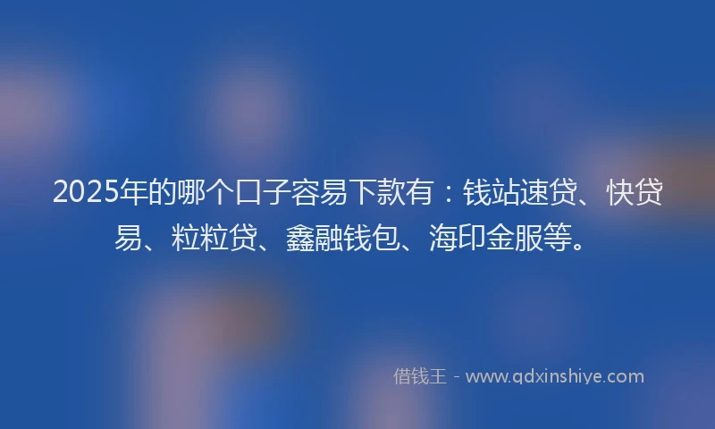 2025年的哪个口子容易下款有：钱站速贷、快贷易、粒粒贷、鑫融钱包、海印金服等。