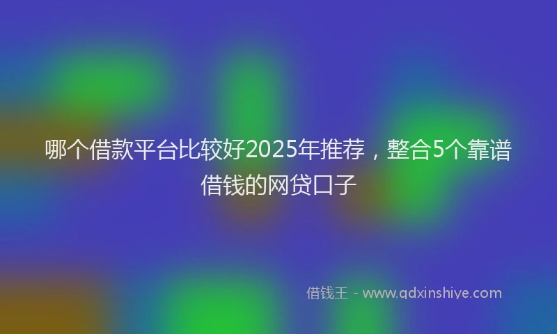 哪个借款平台比较好2025年推荐，整合5个靠谱借钱的网贷口子
