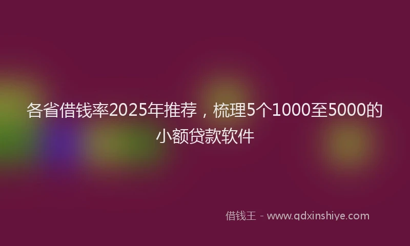 各省借钱率2025年推荐，梳理5个1000至5000的小额贷款软件