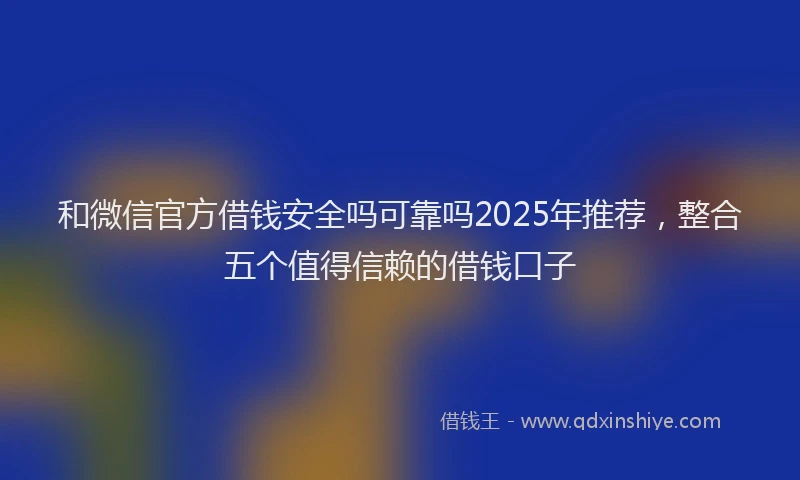 和微信官方借钱安全吗可靠吗2025年推荐，整合五个值得信赖的借钱口子