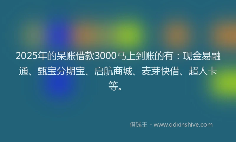 2025年的呆账借款3000马上到账的有：现金易融通、甄宝分期宝、启航商城、麦芽快借、超人卡等。
