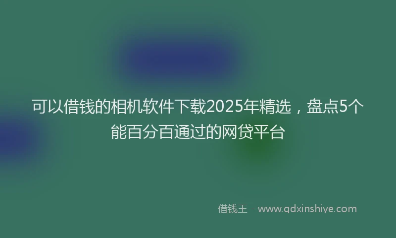 可以借钱的相机软件下载2025年精选，盘点5个能百分百通过的网贷平台