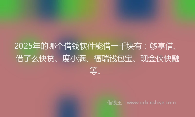 2025年的哪个借钱软件能借一千块有：够享借、借了么快贷、度小满、福瑞钱包宝、现金侠快融等。