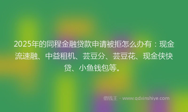 2025年的同程金融贷款申请被拒怎么办有：现金流速融、中益租机、芸豆分、芸豆花、现金侠快贷、小鱼钱包等。