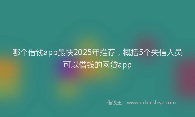 哪个借钱app最快2025年推荐，概括5个失信人员可以借钱的网贷app