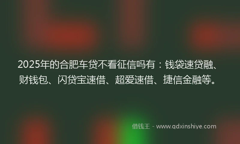 2025年的合肥车贷不看征信吗有：钱袋速贷融、财钱包、闪贷宝速借、超爱速借、捷信金融等。