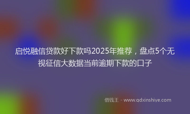 启悦融信贷款好下款吗2025年推荐，盘点5个无视征信大数据当前逾期下款的口子