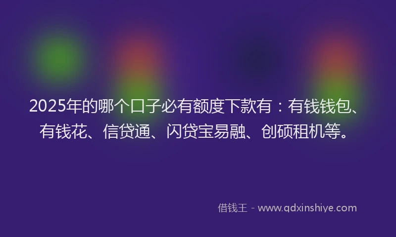 2025年的哪个口子必有额度下款有：有钱钱包、有钱花、信贷通、闪贷宝易融、创硕租机等。