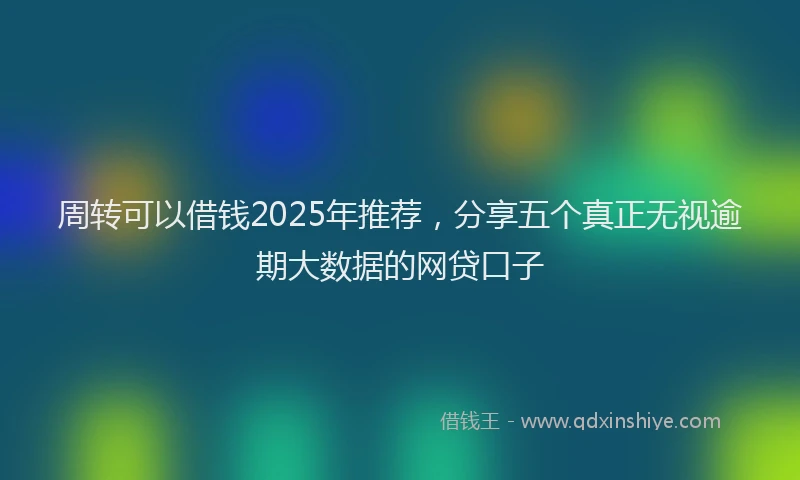 周转可以借钱2025年推荐，分享五个真正无视逾期大数据的网贷口子