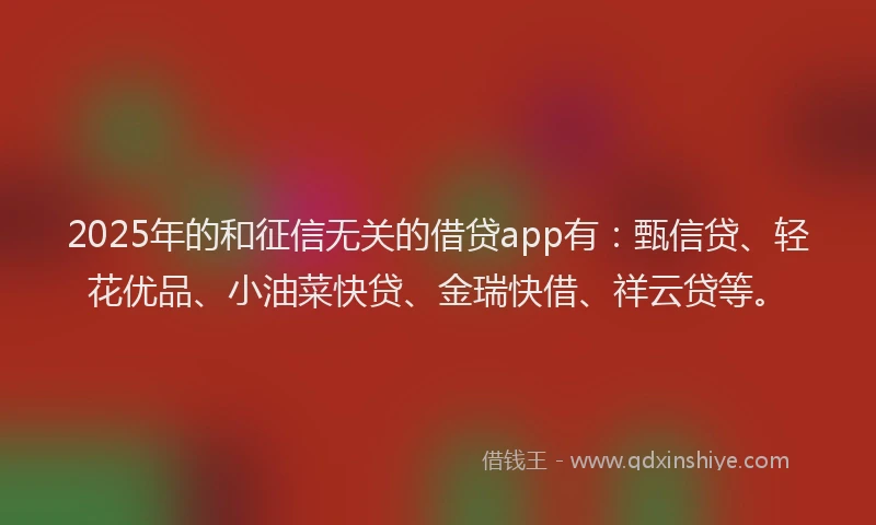 2025年的和征信无关的借贷app有：甄信贷、轻花优品、小油菜快贷、金瑞快借、祥云贷等。