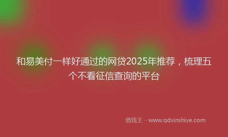 和易美付一样好通过的网贷2025年推荐，梳理五个不看征信查询的平台
