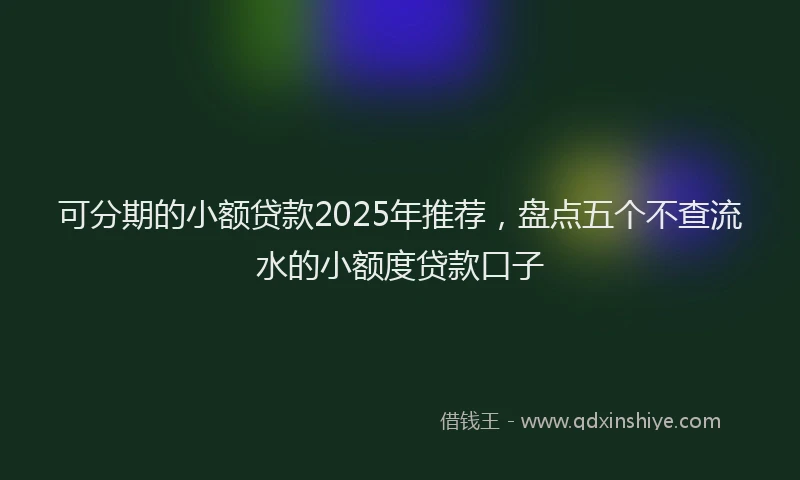 可分期的小额贷款2025年推荐，盘点五个不查流水的小额度贷款口子