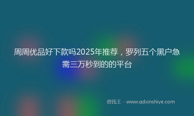 周周优品好下款吗2025年推荐，罗列五个黑户急需三万秒到的的平台