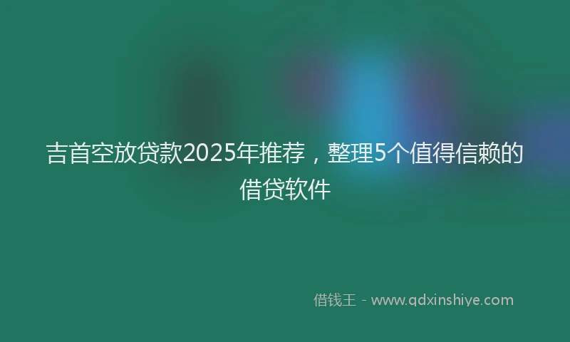 吉首空放贷款2025年推荐，整理5个值得信赖的借贷软件
