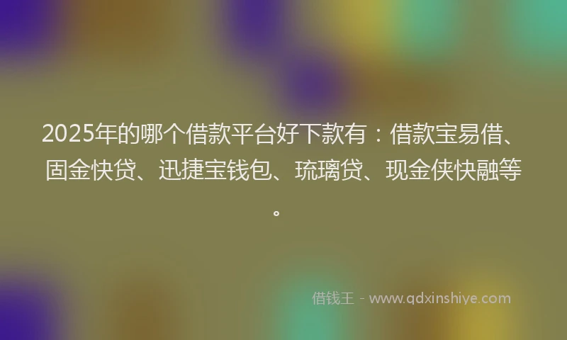 2025年的哪个借款平台好下款有：借款宝易借、固金快贷、迅捷宝钱包、琉璃贷、现金侠快融等。