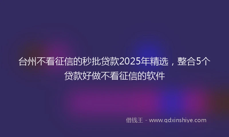 台州不看征信的秒批贷款2025年精选，整合5个贷款好做不看征信的软件