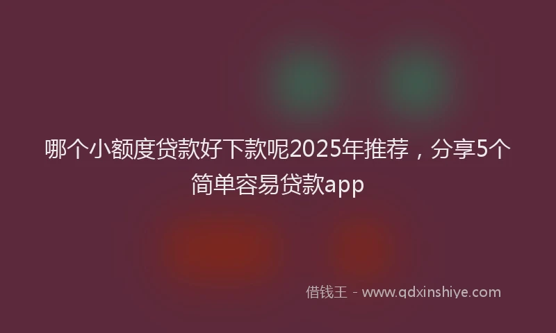 哪个小额度贷款好下款呢2025年推荐，分享5个简单容易贷款app