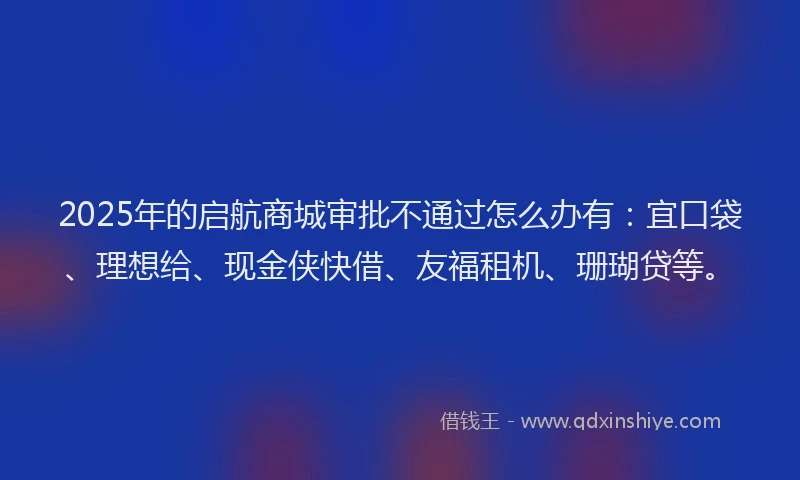 2025年的启航商城审批不通过怎么办有：宜口袋、理想给、现金侠快借、友福租机、珊瑚贷等。