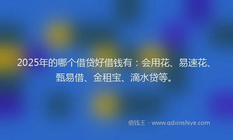 2025年的哪个借贷好借钱有：会用花、易速花、甄易借、金租宝、滴水贷等。