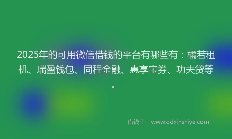 2025年的可用微信借钱的平台有哪些有：橘若租机、瑞盈钱包、同程金融、惠享宝券、功夫贷等。