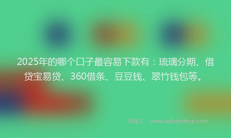 2025年的哪个口子最容易下款有：琉璃分期、借贷宝易贷、360借条、豆豆钱、翠竹钱包等。