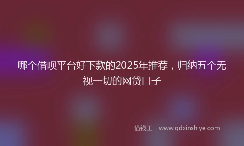 哪个借呗平台好下款的2025年推荐，归纳五个无视一切的网贷口子
