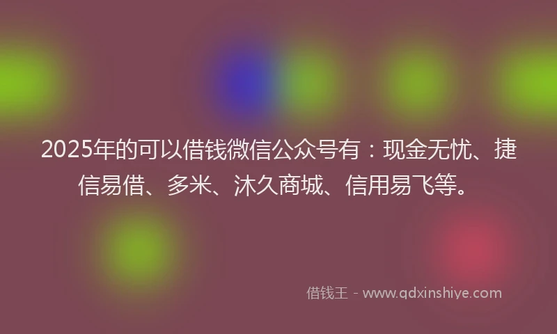 2025年的可以借钱微信公众号有：现金无忧、捷信易借、多米、沐久商城、信用易飞等。
