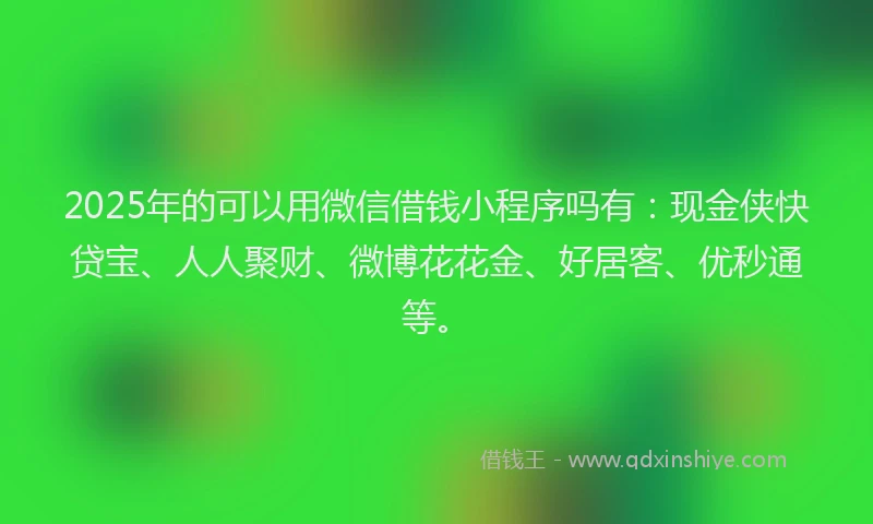 2025年的可以用微信借钱小程序吗有：现金侠快贷宝、人人聚财、微博花花金、好居客、优秒通等。