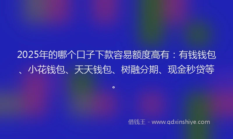 2025年的哪个口子下款容易额度高有：有钱钱包、小花钱包、天天钱包、树融分期、现金秒贷等。