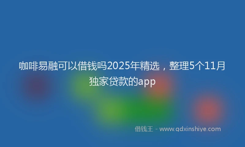 咖啡易融可以借钱吗2025年精选，整理5个11月独家贷款的app