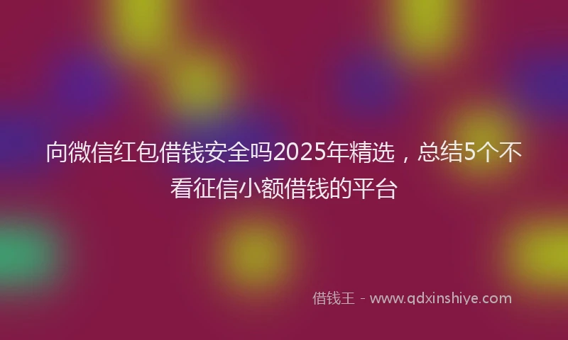 向微信红包借钱安全吗2025年精选，总结5个不看征信小额借钱的平台