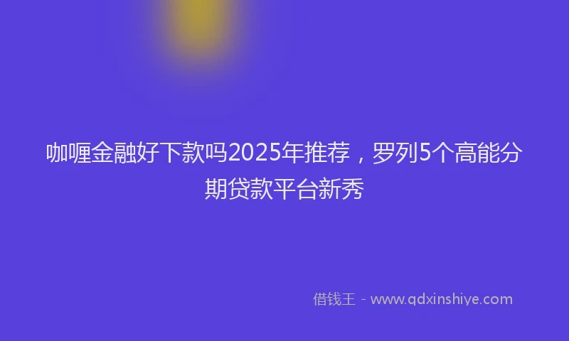 咖喱金融好下款吗2025年推荐，罗列5个高能分期贷款平台新秀