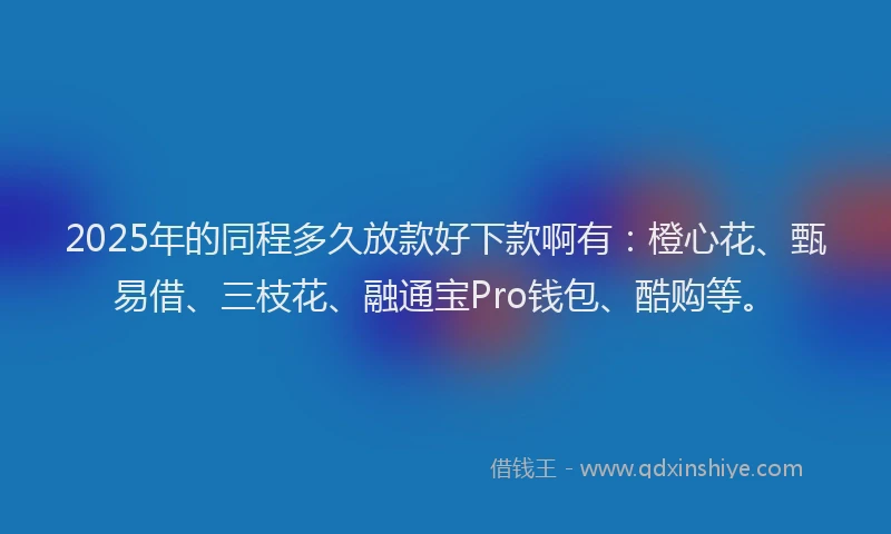 2025年的同程多久放款好下款啊有：橙心花、甄易借、三枝花、融通宝Pro钱包、酷购等。