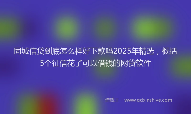 同城信贷到底怎么样好下款吗2025年精选，概括5个征信花了可以借钱的网贷软件