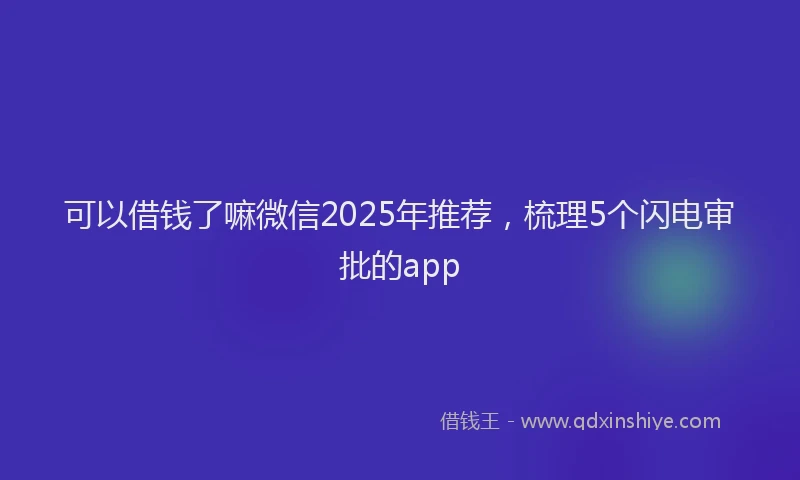 可以借钱了嘛微信2025年推荐，梳理5个闪电审批的app