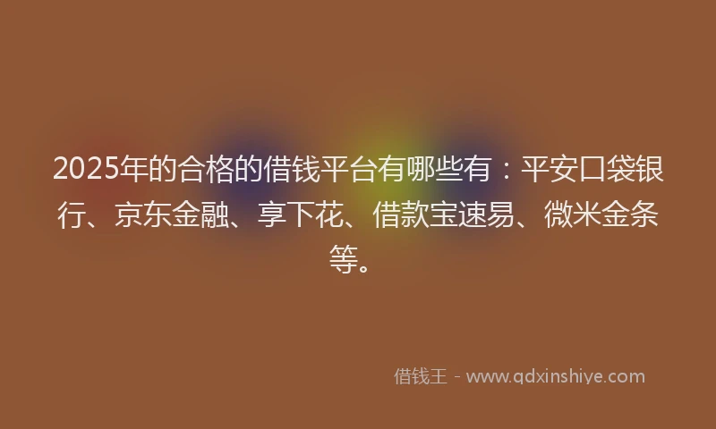 2025年的合格的借钱平台有哪些有：平安口袋银行、京东金融、享下花、借款宝速易、微米金条等。