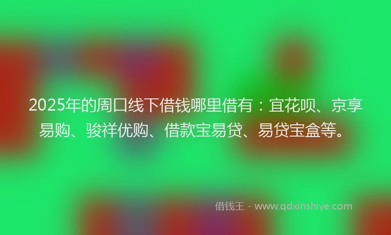 2025年的周口线下借钱哪里借有：宜花呗、京享易购、骏祥优购、借款宝易贷、易贷宝盒等。