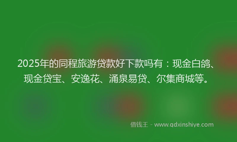 2025年的同程旅游贷款好下款吗有：现金白鸽、现金贷宝、安逸花、涌泉易贷、尔集商城等。