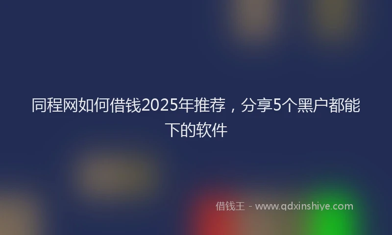 同程网如何借钱2025年推荐，分享5个黑户都能下的软件