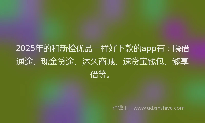 2025年的和新橙优品一样好下款的app有：瞬借通途、现金贷途、沐久商城、速贷宝钱包、够享借等。