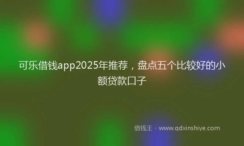 可乐借钱app2025年推荐，盘点五个比较好的小额贷款口子