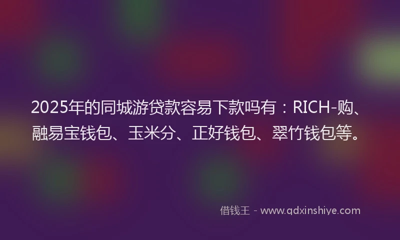 2025年的同城游贷款容易下款吗有：RICH-购、融易宝钱包、玉米分、正好钱包、翠竹钱包等。